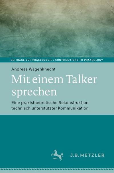 Mit einem Talker sprechen: Eine praxistheoretische Rekonstruktion technisch unterstützter Kommunikation (Beiträge zur Praxeologie / Contributions to Praxeology)