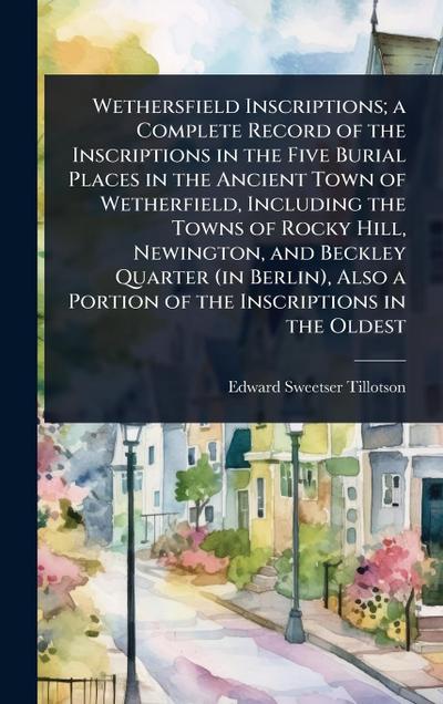 Wethersfield Inscriptions; a Complete Record of the Inscriptions in the Five Burial Places in the Ancient Town of Wetherfield, Including the Towns of Rocky Hill, Newington, and Beckley Quarter (in Berlin), Also a Portion of the Inscriptions in the Oldest