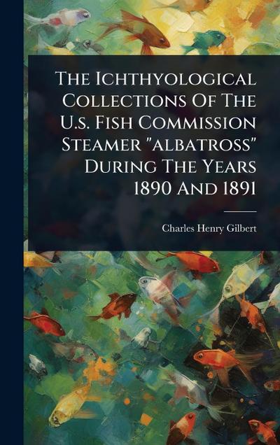 The Ichthyological Collections Of The U.s. Fish Commission Steamer "albatross" During The Years 1890 And 1891