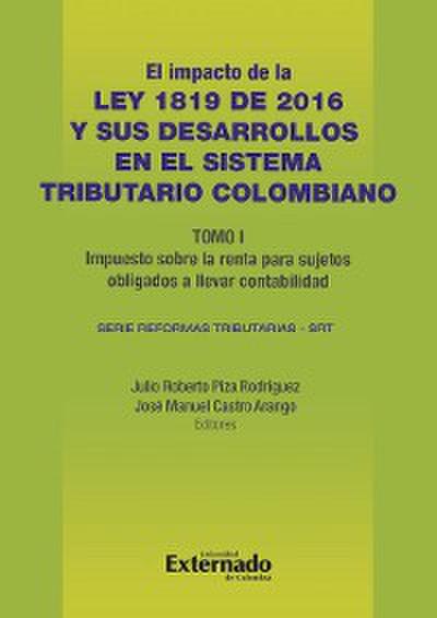 Impacto de la Ley 1819 de 2016 y sus desarrollos en el sistema tributario colombiano. Tomo I: impuesto sobre la renta para sujetos obligados a llevar contabilidad
