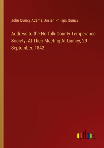 Address to the Norfolk County Temperance Society: At Their Meeting At Quincy, 29 September, 1842