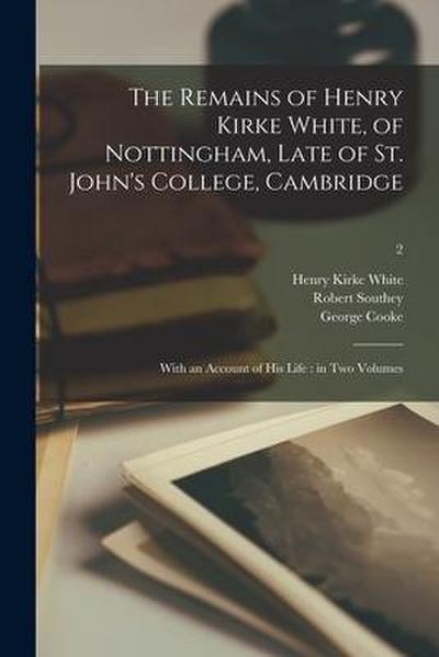 The Remains of Henry Kirke White, of Nottingham, Late of St. John’s College, Cambridge: With an Account of His Life: in Two Volumes; 2