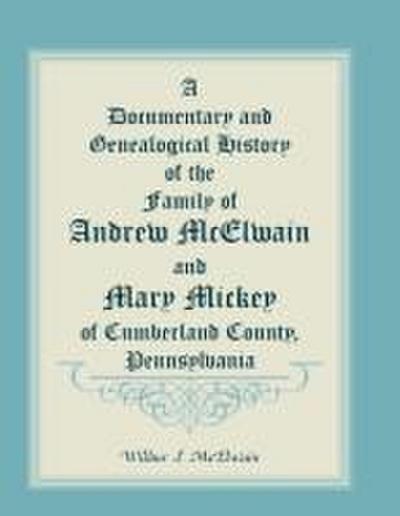 A Documentary and Genealogical History of the Family of Andrew McElwain and Mary Mickey of Cumberland County, Pennsylvania