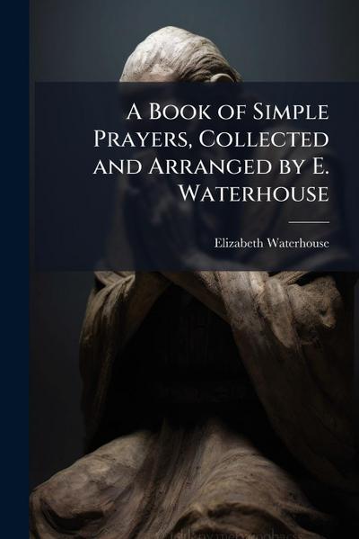 A Book of Simple Prayers, Collected and Arranged by E. Waterhouse