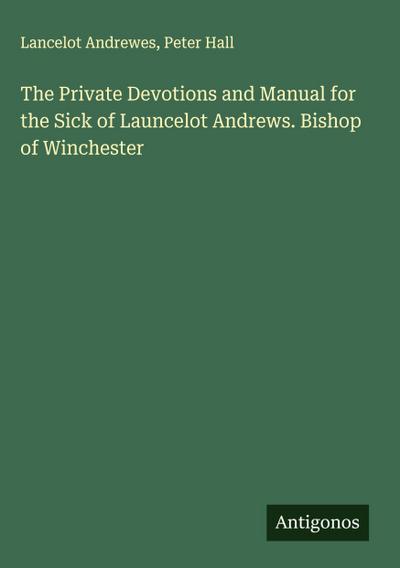 The Private Devotions and Manual for the Sick of Launcelot Andrews. Bishop of Winchester