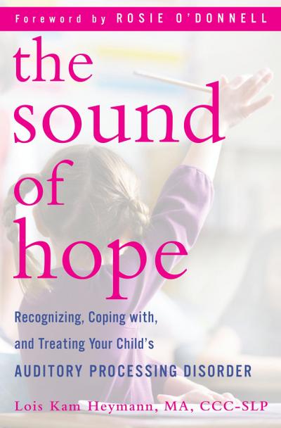 The Sound of Hope: Recognizing, Coping With, and Treating Your Child’s Auditory Processing Disorder
