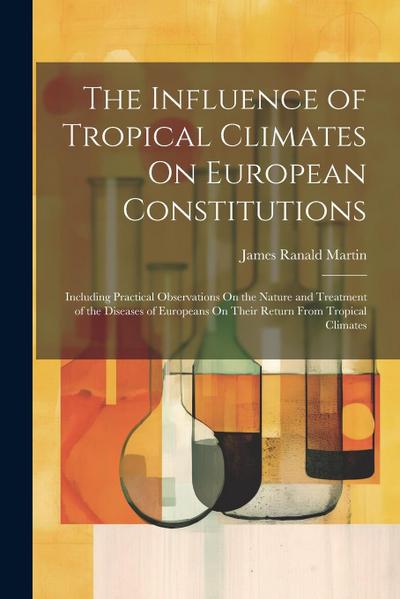 The Influence of Tropical Climates On European Constitutions: Including Practical Observations On the Nature and Treatment of the Diseases of European