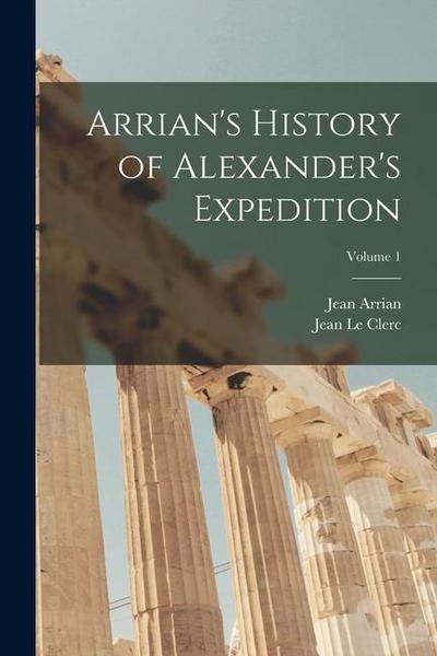 Arrian’s History of Alexander’s Expedition; Volume 1