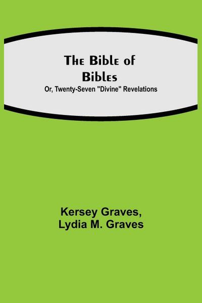 The Bible Of Bibles; Or, Twenty-Seven "Divine" Revelations
