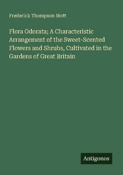 Flora Odorata; A Characteristic Arrangement of the Sweet-Scented Flowers and Shrubs, Cultivated in the Gardens of Great Britain