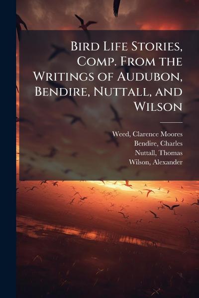 Bird Life Stories, Comp. From the Writings of Audubon, Bendire, Nuttall, and Wilson
