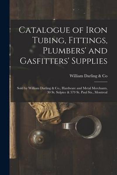Catalogue of Iron Tubing, Fittings, Plumbers’ and Gasfitters’ Supplies [microform]: Sold by William Darling & Co., Hardware and Metal Merchants, 30 St