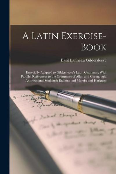 A Latin Exercise-Book: Especially Adapted to Gildersleeve’s Latin Grammar; With Parallel References to the Grammars of Allen and Greenough; A