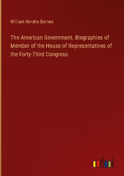 The American Government. Biographies of Member of the House of Representatives of the Forty-Third Congress