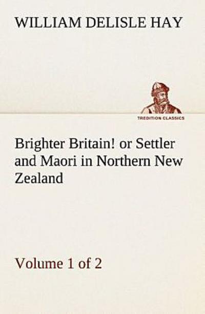 Brighter Britain! (Volume 1 of 2) or Settler and Maori in Northern New Zealand