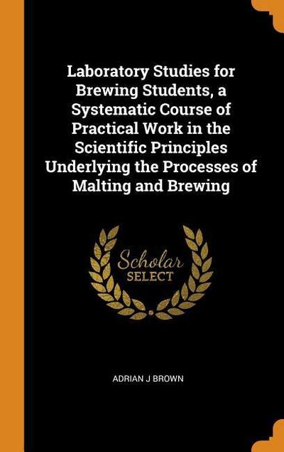 Laboratory Studies for Brewing Students, a Systematic Course of Practical Work in the Scientific Principles Underlying the Processes of Malting and Br