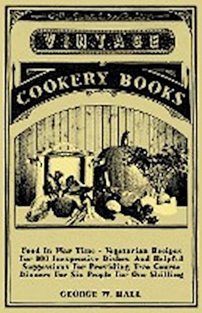 Food in War Time - Vegetarian Recipes for 100 Inexpensive Dishes - George W. Hall