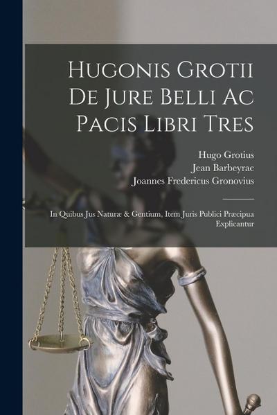 Hugonis Grotii De Jure Belli Ac Pacis Libri Tres: In Quibus Jus Naturæ & Gentium, Item Juris Publici Præcipua Explicantur