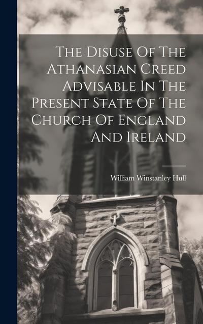 The Disuse Of The Athanasian Creed Advisable In The Present State Of The Church Of England And Ireland