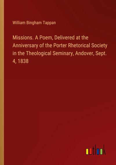 Missions. A Poem, Delivered at the Anniversary of the Porter Rhetorical Society in the Theological Seminary, Andover, Sept. 4, 1838