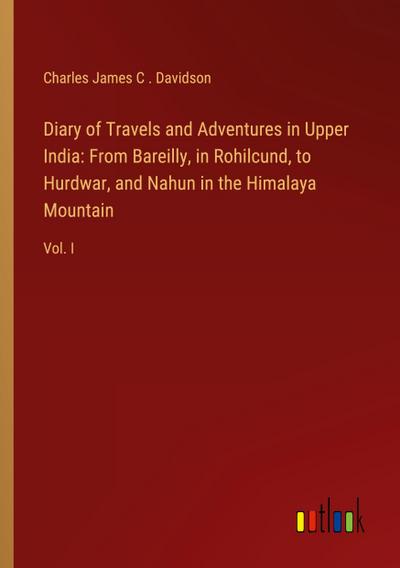 Diary of Travels and Adventures in Upper India: From Bareilly, in Rohilcund, to Hurdwar, and Nahun in the Himalaya Mountain