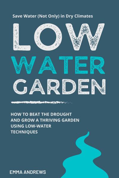 Low-Water Garden: How To Beat The Drought And Grow a Thriving Garden Using Low-Water Techniques