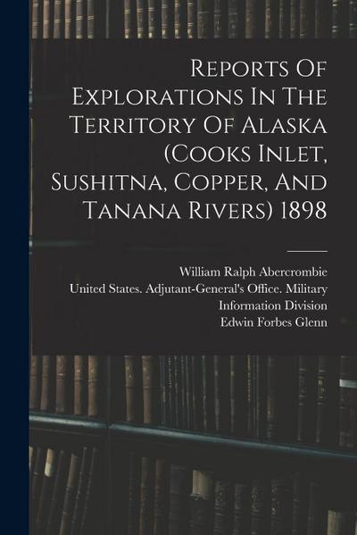 Reports Of Explorations In The Territory Of Alaska (cooks Inlet, Sushitna, Copper, And Tanana Rivers) 1898