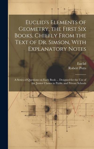 Euclid’s Elements of Geometry, the First Six Books, Chiefly From the Text of Dr. Simson, With Explanatory Notes; a Series of Questions on Each Book ..