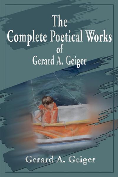The Complete Poetical Works of Gerard A. Geiger - Gerard A. Geiger