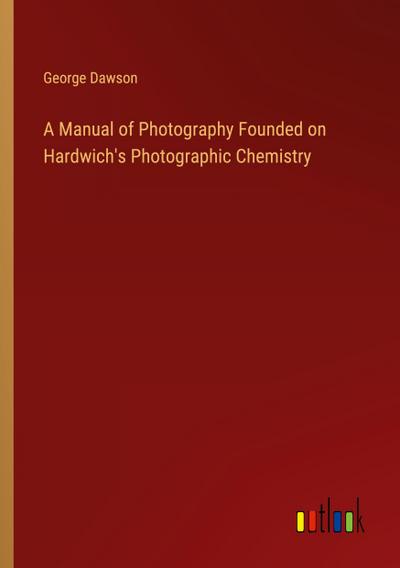 A Manual of Photography Founded on Hardwich’s Photographic Chemistry