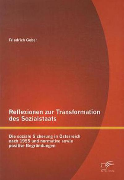 Reflexionen zur Transformation des Sozialstaats: Die soziale Sicherung in Österreich nach 1955 und normative sowie positive Begründungen