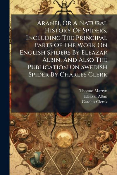 Aranei, Or A Natural History Of Spiders, Including The Principal Parts Of The Work On English Spiders By Eleazar Albin, And Also The Publication On Swedish Spider By Charles Clerk