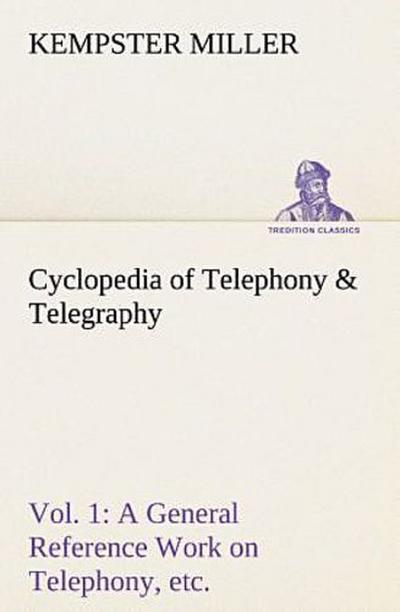 Cyclopedia of Telephony & Telegraphy Vol. 1 A General Reference Work on Telephony, etc. etc.
