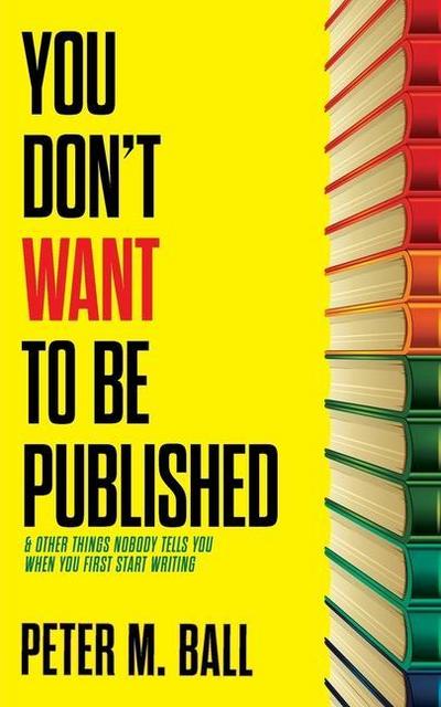 You Don’t Want to Be Published (and Other Things Nobody Tells You When You First Start Writing)