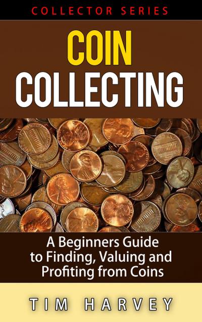 Coin Collecting - A Beginners Guide to Finding, Valuing and Profiting from Coins (The Collector Series, #1)