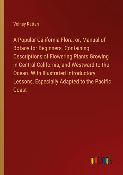 A Popular California Flora, or, Manual of Botany for Beginners. Containing Descriptions of Flowering Plants Growing in Central California, and Westward to the Ocean. With Illustrated Introductory Lessons, Especially Adapted to the Pacific Coast