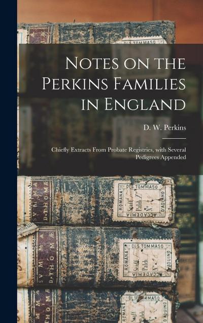 Notes on the Perkins Families in England: Chiefly Extracts From Probate Registries, With Several Pedigrees Appended