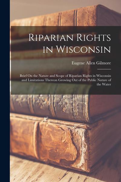 Riparian Rights in Wisconsin: Brief On the Nature and Scope of Riparian Rights in Wisconsin and Limitations Thereon Growing Out of the Public Nature