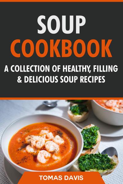 Soup Cookbook: A Collection of Healthy, Filling & Delicious Soup Recipes