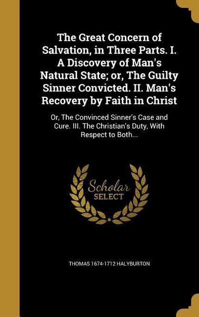 The Great Concern of Salvation, in Three Parts. I. A Discovery of Man’s Natural State; or, The Guilty Sinner Convicted. II. Man’s Recovery by Faith in Christ