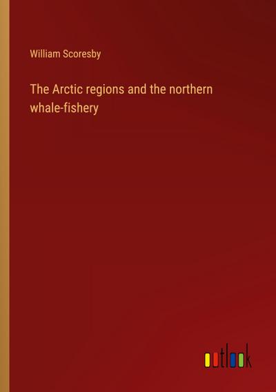 The Arctic regions and the northern whale-fishery