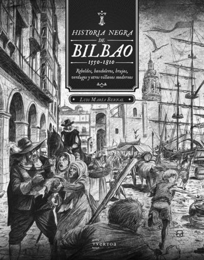 Historia negra de Bilbao, 1550-1810 : rebeldes, bandoleros, brujas, verdugos y otros villanos modernos
