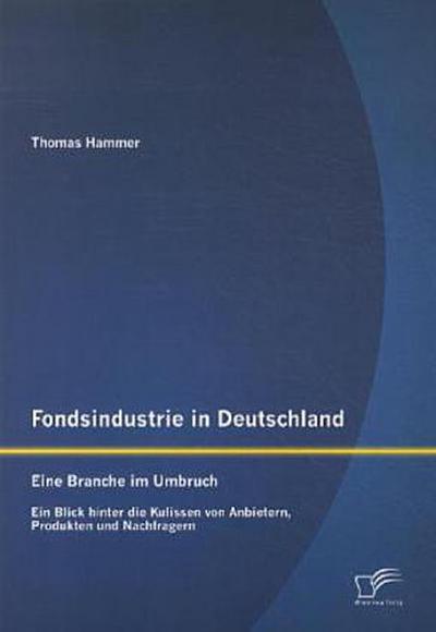 Fondsindustrie in Deutschland - Eine Branche im Umbruch: Ein Blick hinter die Kulissen von Anbietern, Produkten und Nachfragern