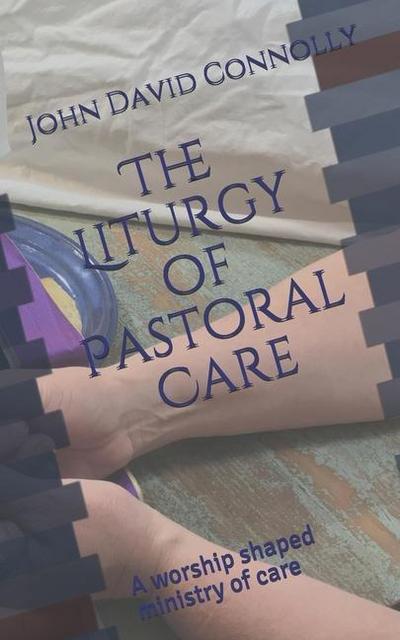 The Liturgy of Pastoral Care: A worship shaped ministry of care