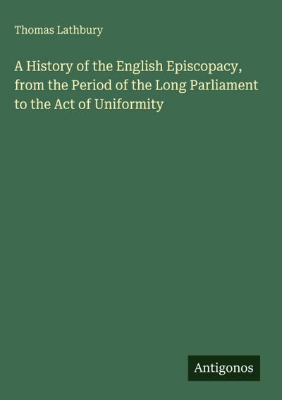 A History of the English Episcopacy, from the Period of the Long Parliament to the Act of Uniformity