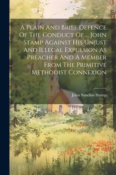 A Plain And Brief Defence Of The Conduct Of ... John Stamp Against His Unjust And Illegal Expulsion As Preacher And A Member From The Primitive Method