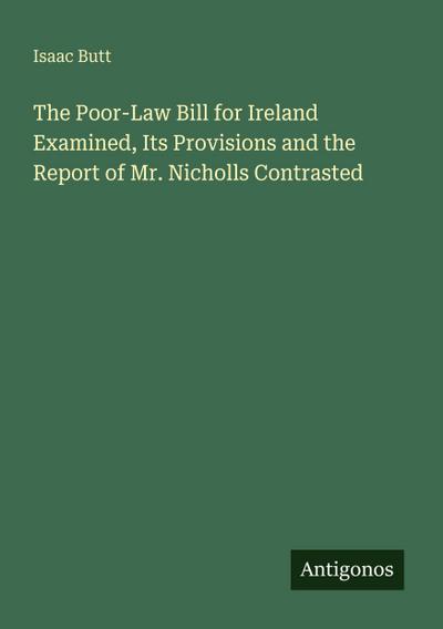 The Poor-Law Bill for Ireland Examined, Its Provisions and the Report of Mr. Nicholls Contrasted