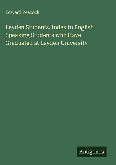 Leyden Students. Index to English Speaking Students who Have Graduated at Leyden University