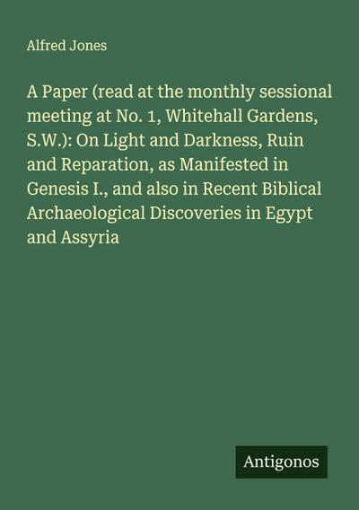A Paper (read at the monthly sessional meeting at No. 1, Whitehall Gardens, S.W.): On Light and Darkness, Ruin and Reparation, as Manifested in Genesis I., and also in Recent Biblical Archaeological Discoveries in Egypt and Assyria