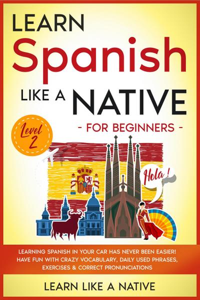 Learn Spanish Like a Native for Beginners - Level 2: Learning Spanish in Your Car Has Never Been Easier! Have Fun with Crazy Vocabulary, Daily Used Phrases, Exercises & Correct Pronunciations (Spanish Language Lessons, #2)